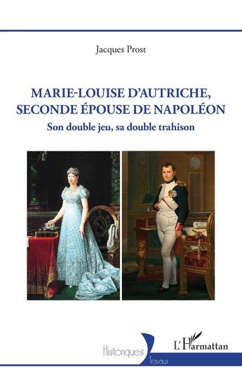 Couverture du livre « Marie-Louise d'Autriche, seconde épouse de Napoléon : son double jeu, sa double trahison » de Jacques Prost aux éditions L'harmattan