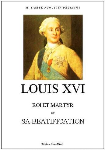 Couverture du livre « Louis XVI, roi et martyr et sa béatification » de Auguste Delassus aux éditions Saint-remi