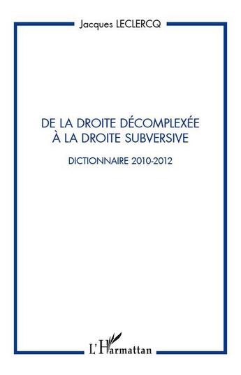 Couverture du livre « De la droite décomplexée à la droite subversive ; dictionnaire 2010-2012 » de Jacques Leclercq aux éditions L'harmattan