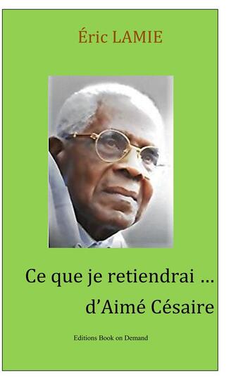 Couverture du livre « Ce que je retiendrai d'Aimé Césaire » de Eric Lamie aux éditions Books On Demand