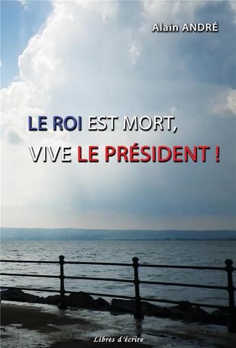 Couverture du livre « Le Roi est mort, vive le Président ! » de Alain André aux éditions Libres D'ecrire