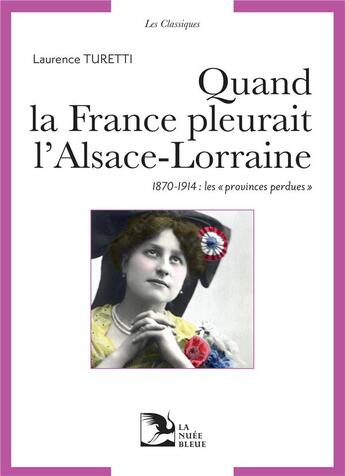 Couverture du livre « Quand la France pleurait l'Alsace-Lorraine : 1870-1914, les provinces perdues aux sources du patriotisme républicain » de Laurence Turetti aux éditions La Nuee Bleue