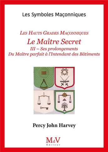 Couverture du livre « Les symboles maçonniques Tome 55 : Le maître secret : Les Hauts Grades Maçonniques Tome 3 : Ses prolongements ; Du maître parfait à l'intendant des bâtiments » de Percy John Harvey aux éditions Maison De Vie