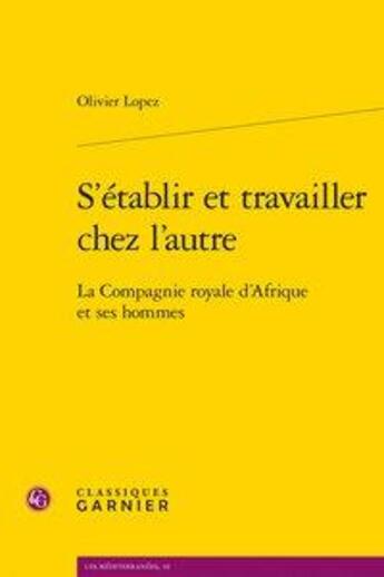 Couverture du livre « S'établir et travailler chez l'autre ; la compagnie royale d'Afrique et ses hommes » de Olivier Lopez aux éditions Classiques Garnier