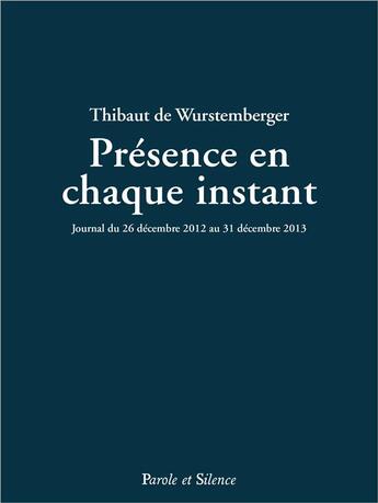 Couverture du livre « Présence en chaque instant ; journal du 26 décembre 2012 au 31 décembre 2013 » de Thibaut De Wurstemberger aux éditions Parole Et Silence