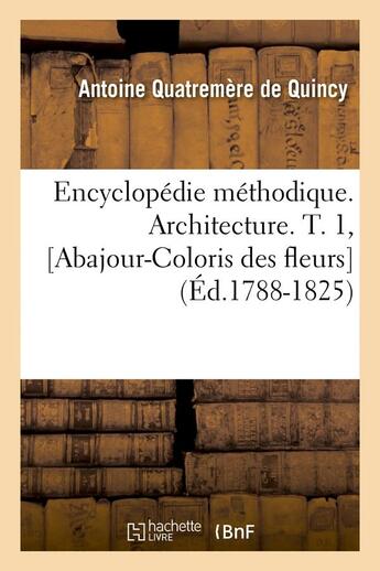 Couverture du livre « Encyclopedie methodique. architecture. t. 1, [abajour-coloris des fleurs] (ed.1788-1825) » de Quatremere De Quincy aux éditions Hachette Bnf