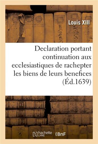 Couverture du livre « Declaration portant continuation aux ecclesiastiques de rachepter pendant cinq années les biens : de leurs benefices qui ont esté cy devant vendus et alienez, avec reglement pour les meliorations » de Louis Xiii aux éditions Hachette Bnf