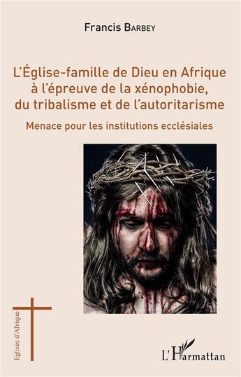 Couverture du livre « L'église-famille de Dieu en Afrique à l'épreuve de la xénophobie, du tribalisme et de l'autoritarisme ; menace pour les institutions ecclésiales » de Francis Barbey aux éditions L'harmattan