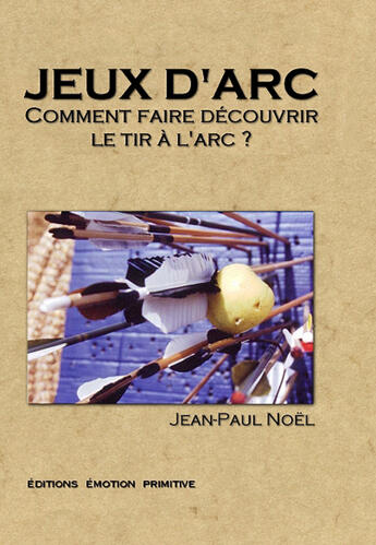 Couverture du livre « Jeux d'arc ; comment faire découvrir le tir à l'arc » de Jean-Paul Noel aux éditions Emotion Primitive