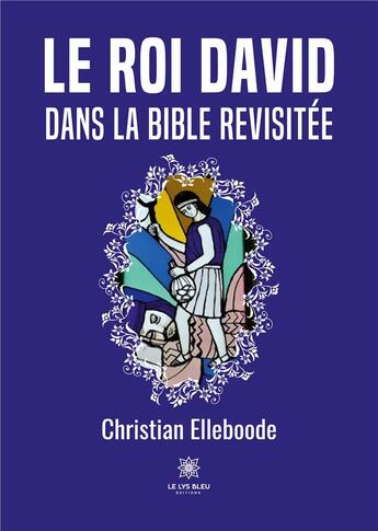 Couverture du livre « Le roi David dans la Bible revisitée » de Christian Elleboode aux éditions Le Lys Bleu