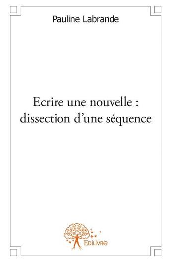 Couverture du livre « Écrire une nouvelle ; dissection d'une séquence » de Pauline Labrande aux éditions Edilivre