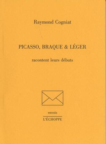 Couverture du livre « Picasso, Braque et Léger racontent leurs débuts » de Raymond Cogniat aux éditions L'echoppe