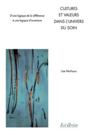 Couverture du livre « Cultures et valeurs dans l'univers du soin ; d'une logique d'opposition et de différences à une logique d'ouverture » de Lise Michaux aux éditions Seli Arslan