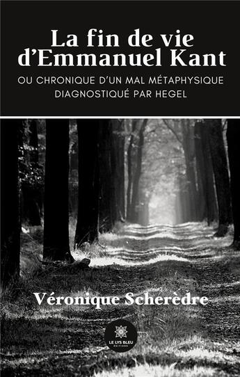 Couverture du livre « La fin de vie d'emmanuel kant - ou chronique d'un mal metaphysique » de Scheredre Veronique aux éditions Le Lys Bleu