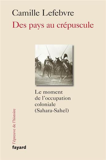 Couverture du livre « Des pays au crépuscule : le moment de l'occupation coloniale (Sahara-Sahel) » de Camille Lefebvre aux éditions Fayard