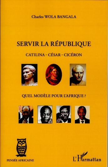 Couverture du livre « Servir la république ; Catilina, César, Cicéron, quel modèle pour l'Afrique ? » de Charles Wola Bangala aux éditions L'harmattan