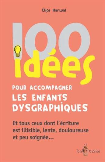 Couverture du livre « 100 idées : pour accompagner les enfants dysgraphiques ; et tous ceux dont l'écriture est illisible, lente, douloureuse et peu soignée... » de Elise Harwal aux éditions Tom Pousse