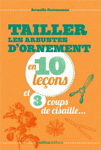 Couverture du livre « Tailler les arbustes d'ornement ; en 10 leçons et 3 coups de cisaille... » de Armelle Cottenceau aux éditions Rustica