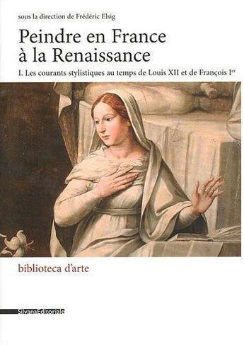 Couverture du livre « Peindre en France à la Renaissance t.1 ; les courants stylistiques au temps de Louis XII et de François Ier » de Frederic Elsig aux éditions Silvana