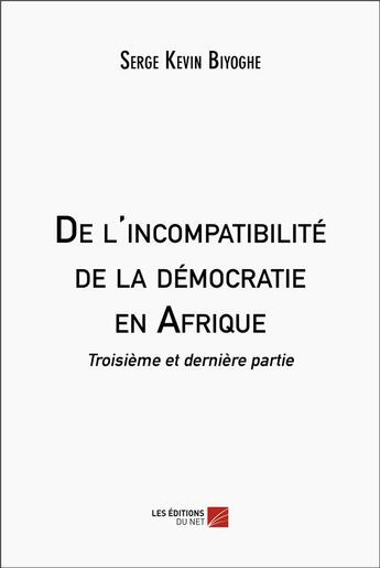 Couverture du livre « De l'incompatibilité de la démocratie en Afrique : Troisième et dernière partie » de Serge Kevin Biyoghe aux éditions Editions Du Net