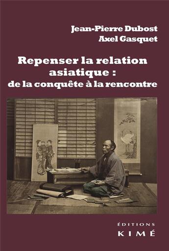 Couverture du livre « Repenser la relation asiatique : de la conquête à la rencontre ; la configuration de la modernité et la relation-monde » de Jean-Pierre Dubost et Axel Gasquet aux éditions Kime