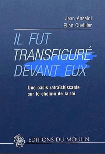 Couverture du livre « Il fut transfiguré devant eux ; une oasis rafraîchissante sur le chemin de la foi » de Jean Ansaldi et Elian Cuvillier aux éditions Moulin