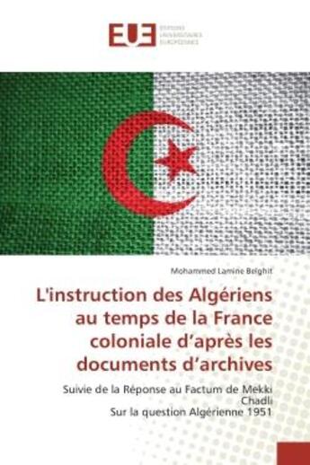 Couverture du livre « L'instruction des Algeriens au temps de la France coloniale d'après les documents d'archives : Suivie de la Reponse au Factum de Mekki Chadli Sur la question Algerienne 1951 » de Mohammed Belghit aux éditions Editions Universitaires Europeennes