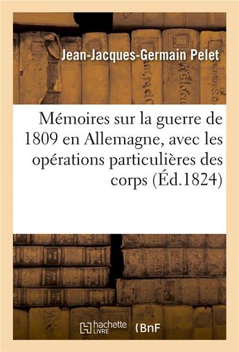 Couverture du livre « Memoires sur la guerre de 1809 en allemagne, avec les operations particulieres des corps d'italie - » de Pelet-J-J-G aux éditions Hachette Bnf