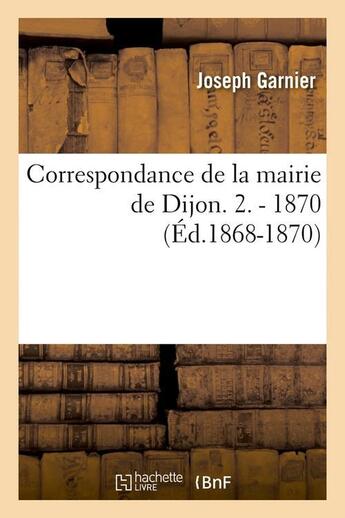 Couverture du livre « Correspondance de la mairie de dijon. 2. - 1870 (ed.1868-1870) » de  aux éditions Hachette Bnf