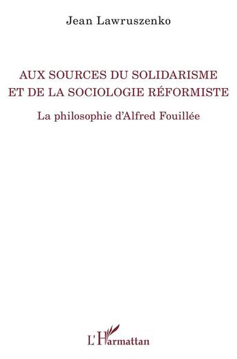 Couverture du livre « Aux sources du solidarisme et de la sociologie réformiste ; la philosophie d'Alfred Fouillée » de Jean Lawruszenko aux éditions L'harmattan