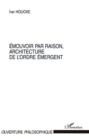 Couverture du livre « Emouvoir par raison, architecture de l'ordre emergent » de Ivar Houcke aux éditions L'harmattan