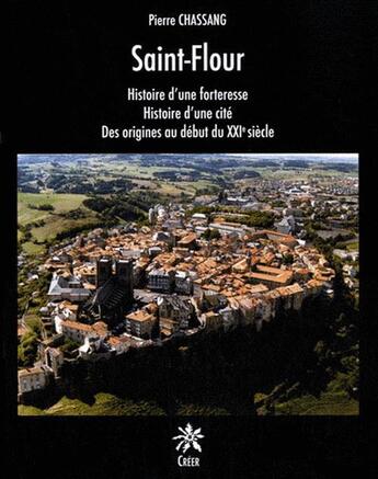 Couverture du livre « Saint-Flour ; histoire d'une forteresse, histoire d'une cité ; des origines au début du XXIe siècle » de Pierre Chassang aux éditions Creer