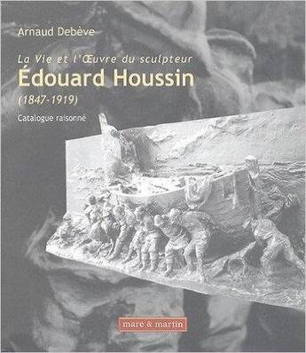 Couverture du livre « La vie et l'oeuvre du sculpteur Edouard Houssin (1847-1919) » de Arnaud Debeve aux éditions Mare & Martin