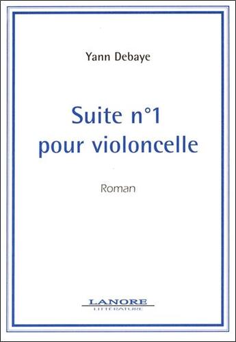 Couverture du livre « Suite numero 1 pour violoncelle - roman » de Debaye Yann aux éditions Lanore