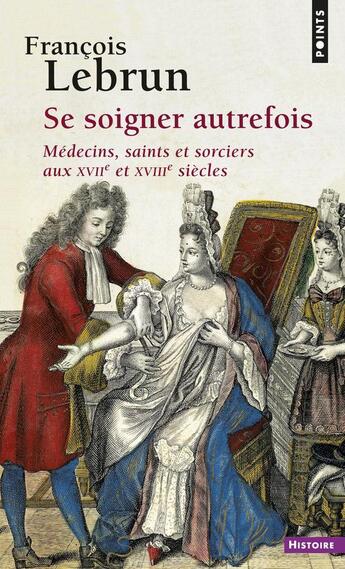 Couverture du livre « Se soigner autrefois ; médecins, saints et sorciers aux XVIIe et XVIIIe siècles » de Francois Lebrun aux éditions Points