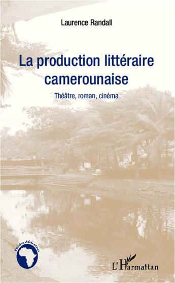 Couverture du livre « Production littéraire camerounaise ; théâtre, roman, cinéma » de Laurence Randall aux éditions L'harmattan