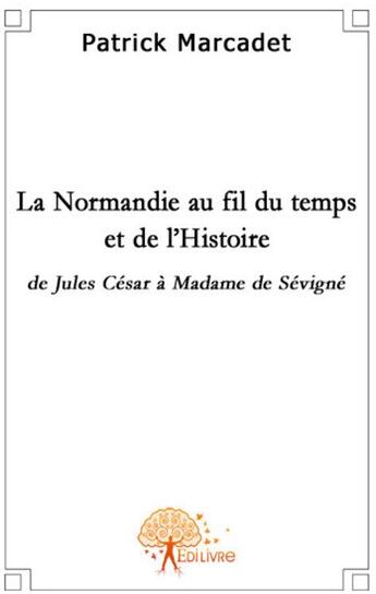 Couverture du livre « La Normandie au fil du temps et de l'histoire » de Patrick Marcadet aux éditions Edilivre