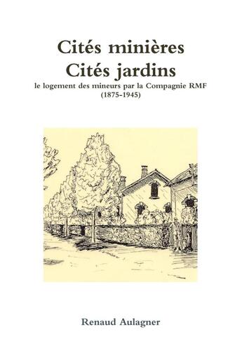 Couverture du livre « Cités minières, Cités jardins : le logement des mineurs par la Compagnie RMF (1875-1945) » de Renaud Aulagner aux éditions Lulu