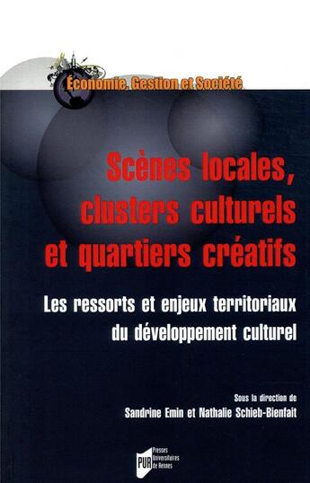 Couverture du livre « Scènes locales, clusters culturels et quartiers créatifs ; les ressorts et enjeux territoriaux du développement culturel » de Sandrine Emin et Nathalie Schieb-Bienfait et Collectif aux éditions Pu De Rennes