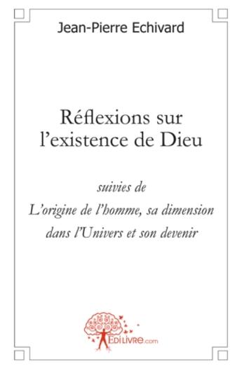 Couverture du livre « Réflexions sur l'existence de Dieu ; l'origine de l'homme, sa dimension dans l'univers et son devenir » de Jean-Pierre Echivard aux éditions Edilivre