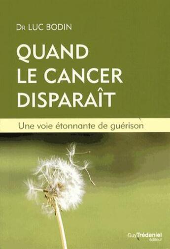 Couverture du livre « Quand le cancer disparaît ; une voie étonnante de guérison » de Luc Bodin aux éditions Guy Trédaniel