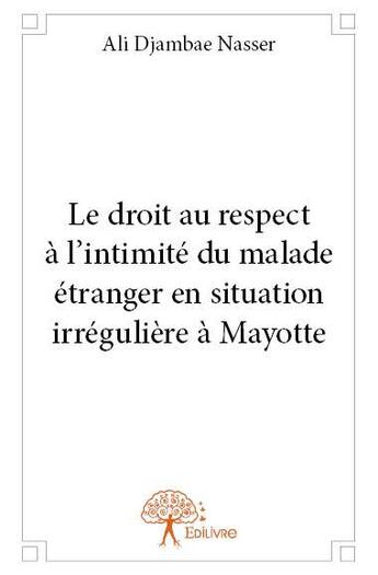 Couverture du livre « Le droit au respect à l'intimite du malade étranger en situation irregulière à Mayotte » de Ali Djambae Nasser aux éditions Edilivre