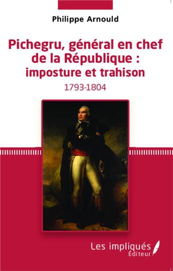 Couverture du livre « Pichegru, general en chef de la republique : imposture et trahison » de Philippe Arnould aux éditions Les Impliques