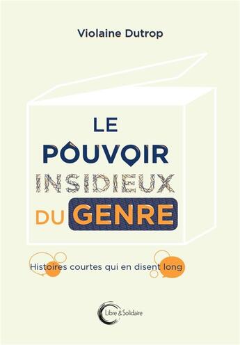 Couverture du livre « Le pouvoir insidieux du genre : histoires courtes qui en disent long » de Violaine Dutrop aux éditions Libre & Solidaire