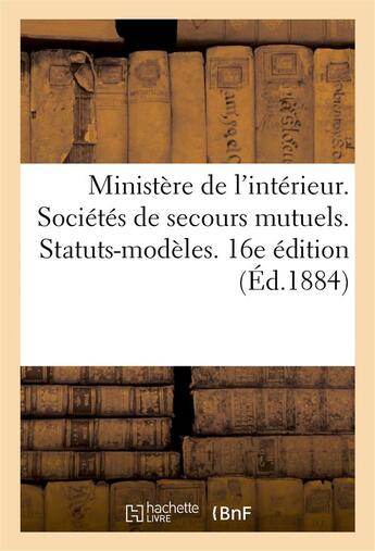 Couverture du livre « Ministere de l'interieur. societes de secours mutuels. statuts-modeles. 16e edition (ed.1884) » de  aux éditions Hachette Bnf