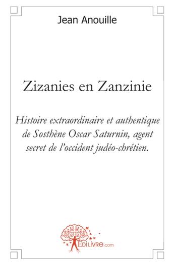 Couverture du livre « Zizanies en Zanzinie ; histoire extraordinaire et authentique de Sosthène Oscar Saturnin, agent secret de l'occident judéo-chrétien. » de Jean Anouille aux éditions Edilivre