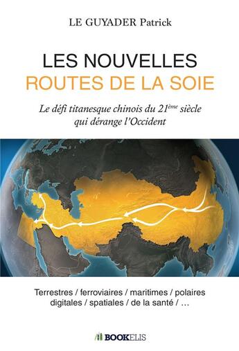 Couverture du livre « Les nouvelles routes de la soie ; le défi titanesque chinois du 21ème siècle qui dérange l'Occident » de Guyader Patrick Le aux éditions Bookelis