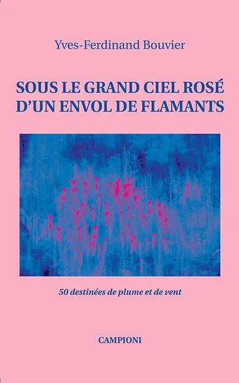 Couverture du livre « Sous le grand ciel rose d'un envol de flamants ; 50 destinées de plume et de vent » de Yves-Ferdinand Bouvier aux éditions Campioni