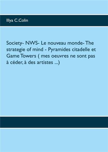 Couverture du livre « Society- nws- le nouveau monde- the strategie of mind- pyramides citadelle et game towers ( mes oeuv » de Illya C. Colin aux éditions Books On Demand