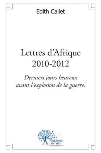 Couverture du livre « Lettres d'afrique - 2010 - 2012 - derniers jours heureux avant l'explosion de la guerre. » de Edith Callet aux éditions Edilivre